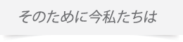 そのため私たちは